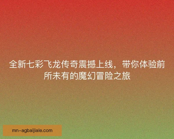 全新七彩飞龙传奇震撼上线，带你体验前所未有的魔幻冒险之旅