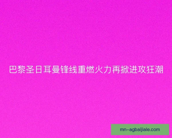 巴黎圣日耳曼锋线重燃火力再掀进攻狂潮