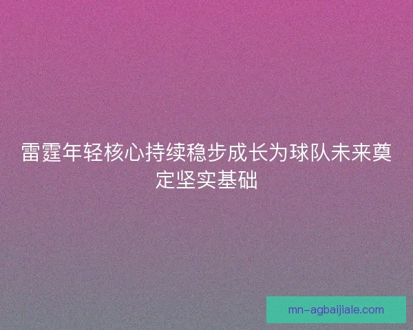 雷霆年轻核心持续稳步成长为球队未来奠定坚实基础