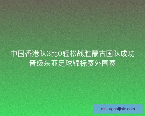 中国香港队3比0轻松战胜蒙古国队成功晋级东亚足球锦标赛外围赛