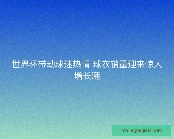 世界杯带动球迷热情 球衣销量迎来惊人增长潮