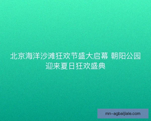 北京海洋沙滩狂欢节盛大启幕 朝阳公园迎来夏日狂欢盛典